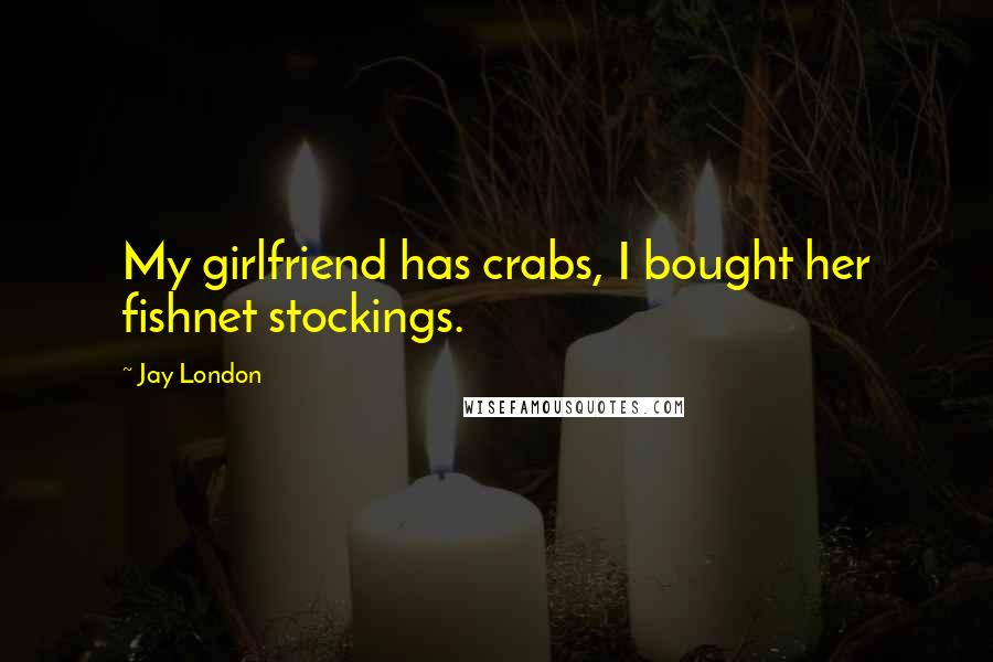 Jay London Quotes: My girlfriend has crabs, I bought her fishnet stockings.