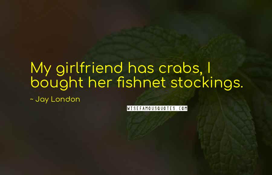 Jay London Quotes: My girlfriend has crabs, I bought her fishnet stockings.