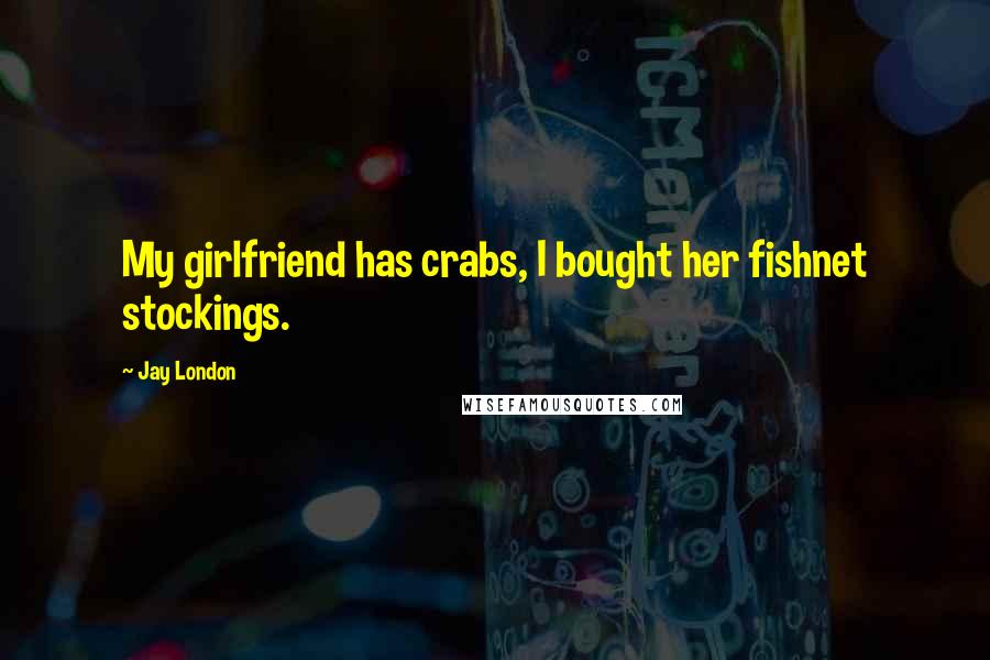 Jay London Quotes: My girlfriend has crabs, I bought her fishnet stockings.