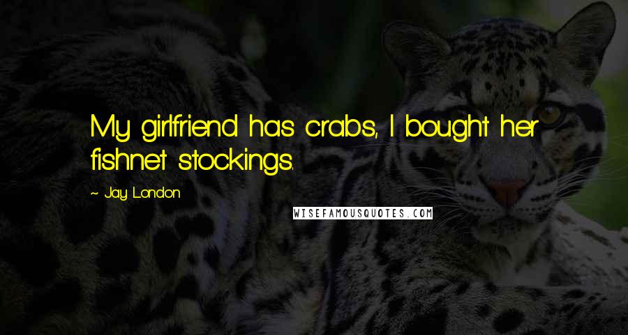 Jay London Quotes: My girlfriend has crabs, I bought her fishnet stockings.