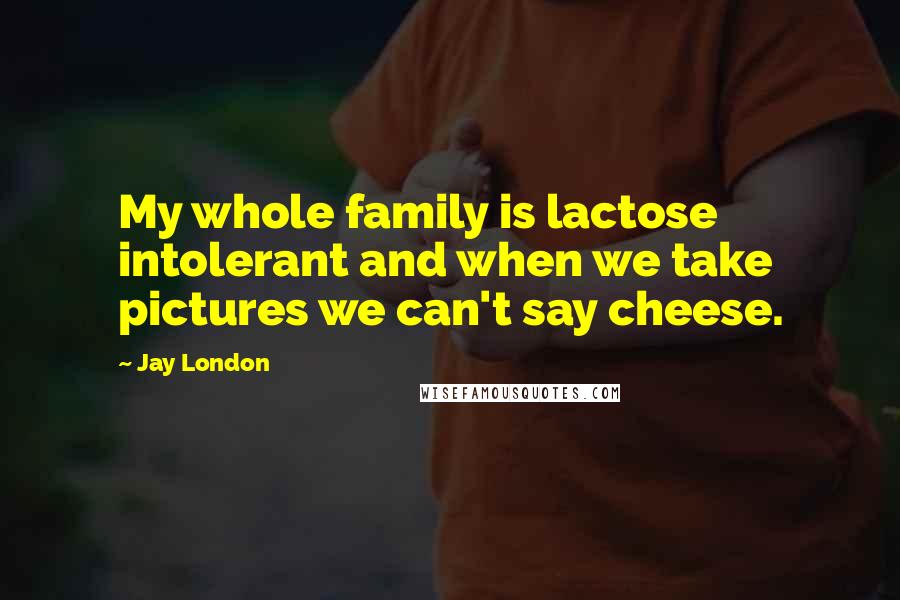 Jay London Quotes: My whole family is lactose intolerant and when we take pictures we can't say cheese.