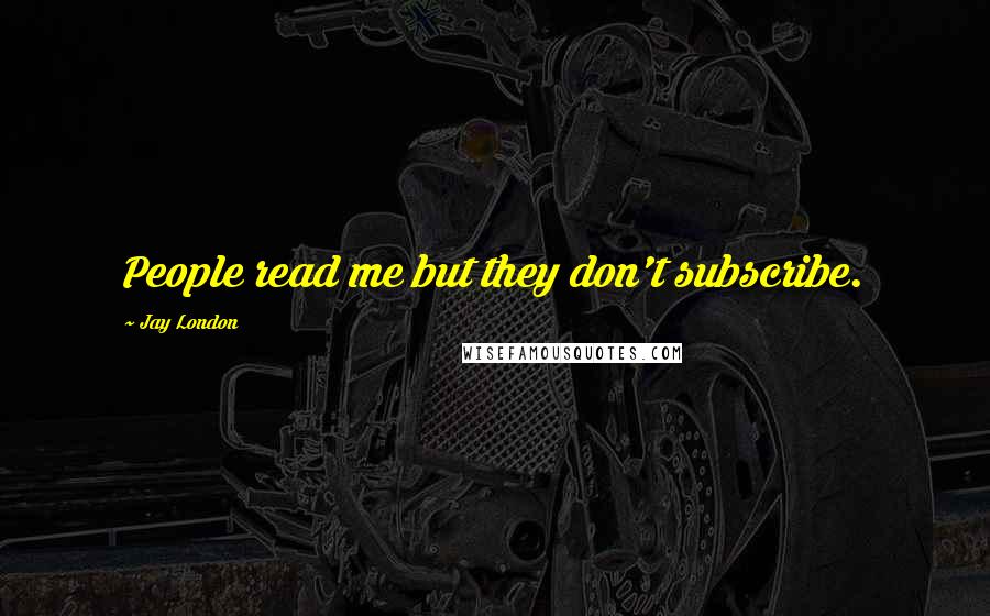 Jay London Quotes: People read me but they don't subscribe.