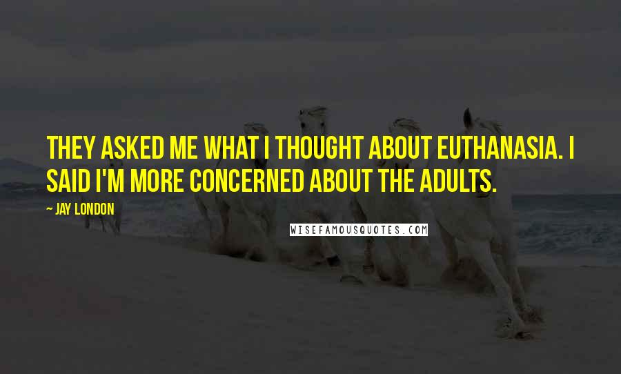 Jay London Quotes: They asked me what I thought about euthanasia. I said I'm more concerned about the adults.