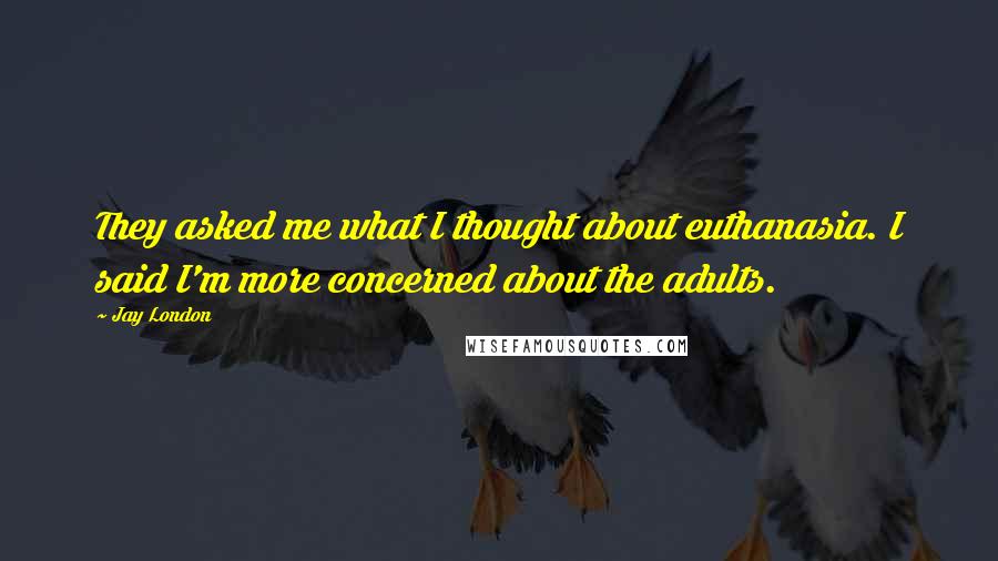 Jay London Quotes: They asked me what I thought about euthanasia. I said I'm more concerned about the adults.