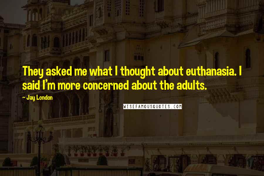 Jay London Quotes: They asked me what I thought about euthanasia. I said I'm more concerned about the adults.