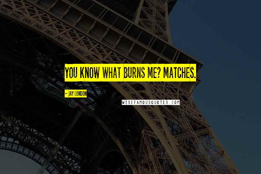Jay London Quotes: You know what burns me? Matches.