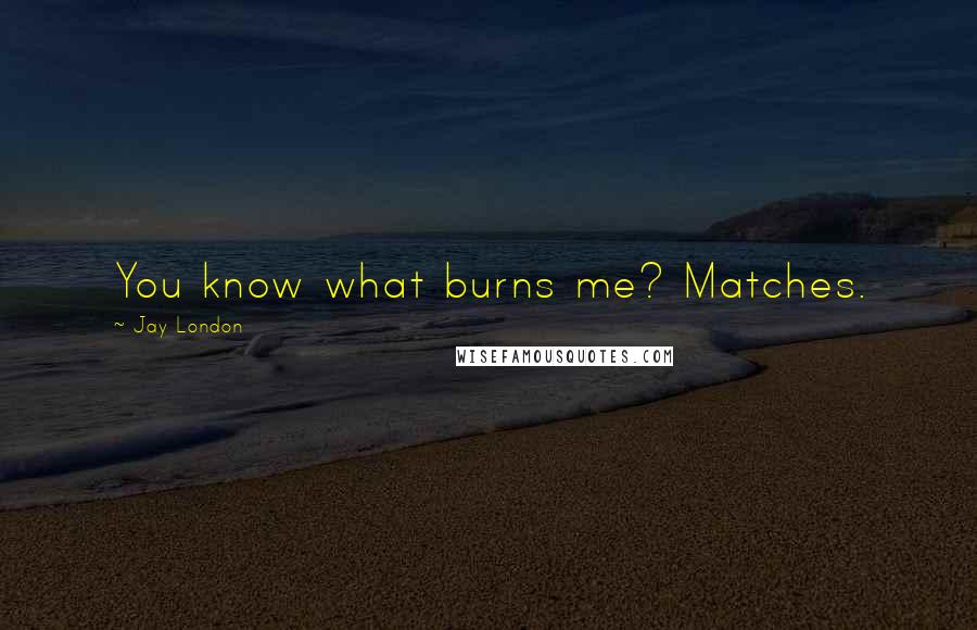 Jay London Quotes: You know what burns me? Matches.
