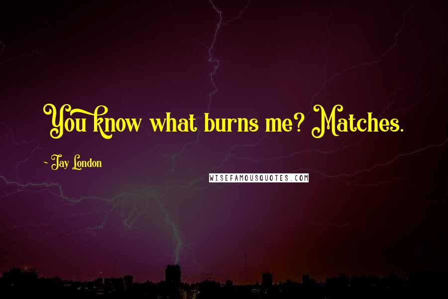 Jay London Quotes: You know what burns me? Matches.