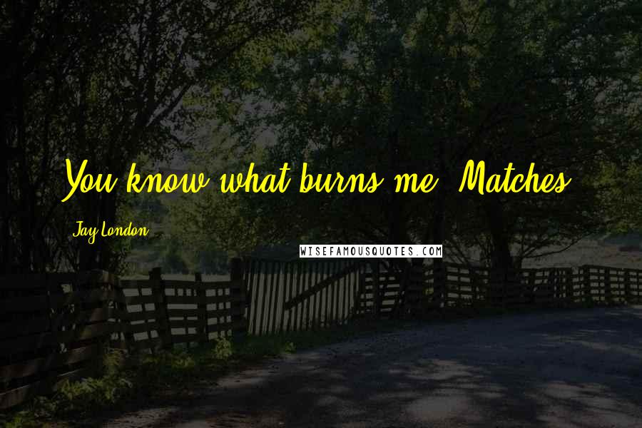 Jay London Quotes: You know what burns me? Matches.