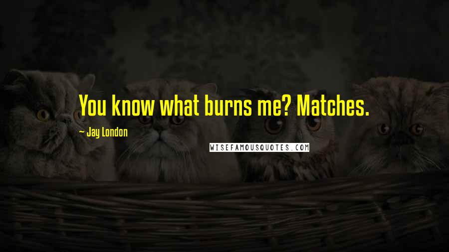 Jay London Quotes: You know what burns me? Matches.