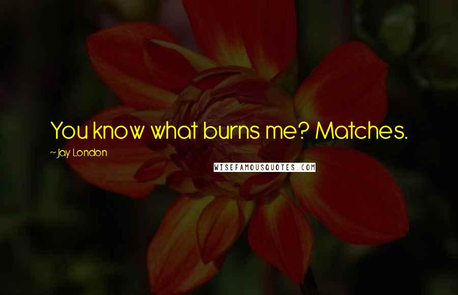 Jay London Quotes: You know what burns me? Matches.