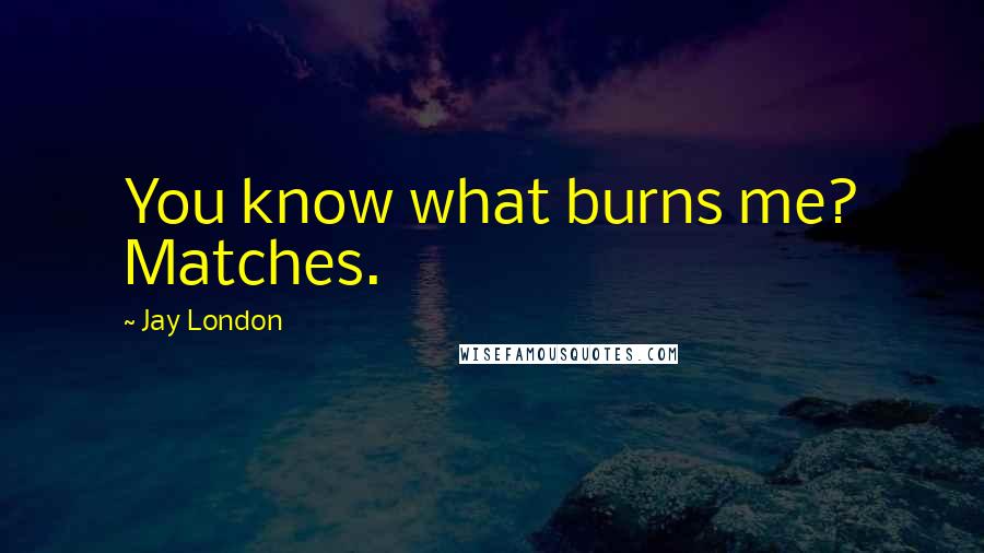 Jay London Quotes: You know what burns me? Matches.