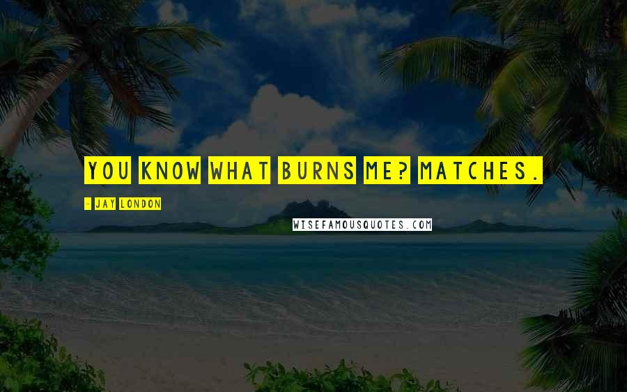 Jay London Quotes: You know what burns me? Matches.