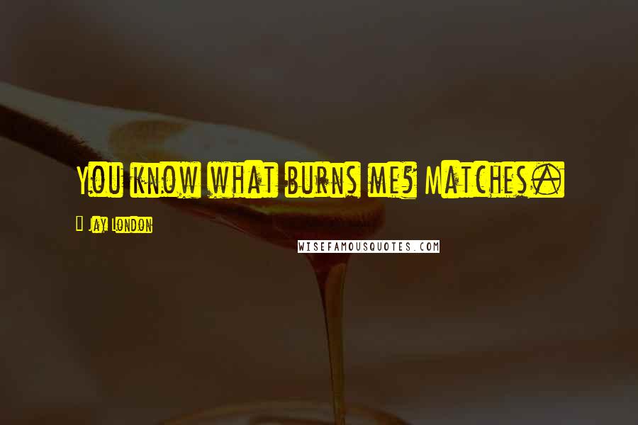 Jay London Quotes: You know what burns me? Matches.
