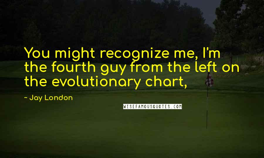 Jay London Quotes: You might recognize me, I'm the fourth guy from the left on the evolutionary chart,