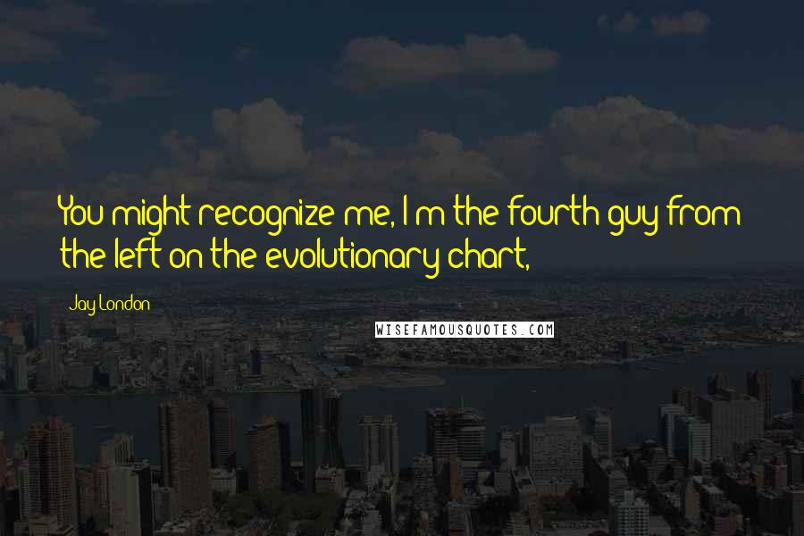 Jay London Quotes: You might recognize me, I'm the fourth guy from the left on the evolutionary chart,