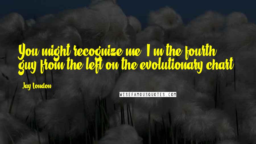 Jay London Quotes: You might recognize me, I'm the fourth guy from the left on the evolutionary chart,