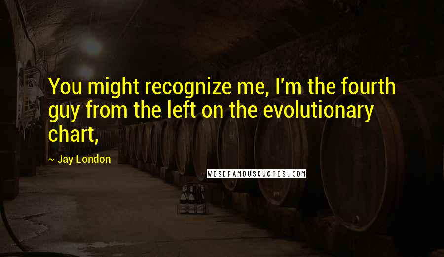 Jay London Quotes: You might recognize me, I'm the fourth guy from the left on the evolutionary chart,