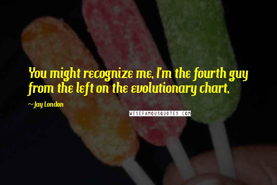 Jay London Quotes: You might recognize me, I'm the fourth guy from the left on the evolutionary chart,