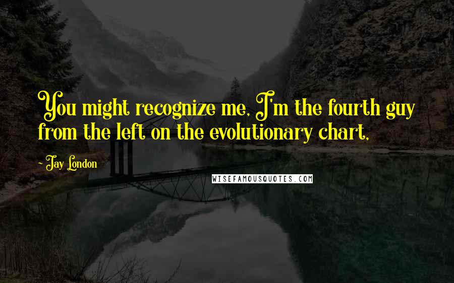 Jay London Quotes: You might recognize me, I'm the fourth guy from the left on the evolutionary chart,