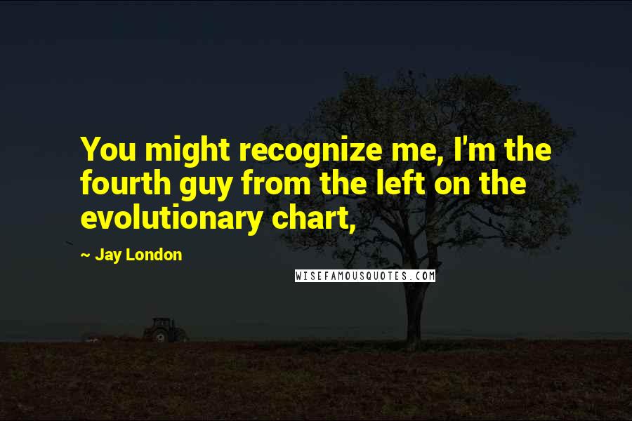 Jay London Quotes: You might recognize me, I'm the fourth guy from the left on the evolutionary chart,