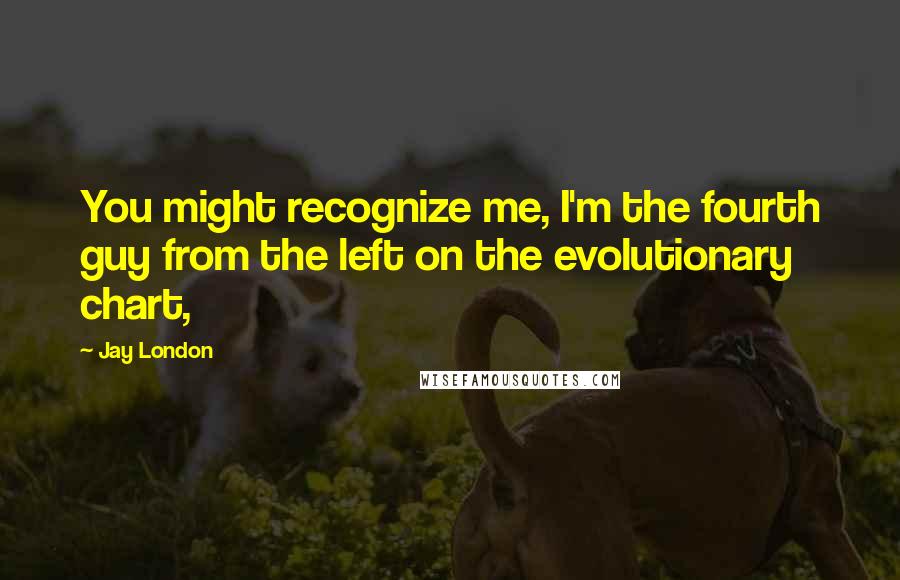 Jay London Quotes: You might recognize me, I'm the fourth guy from the left on the evolutionary chart,