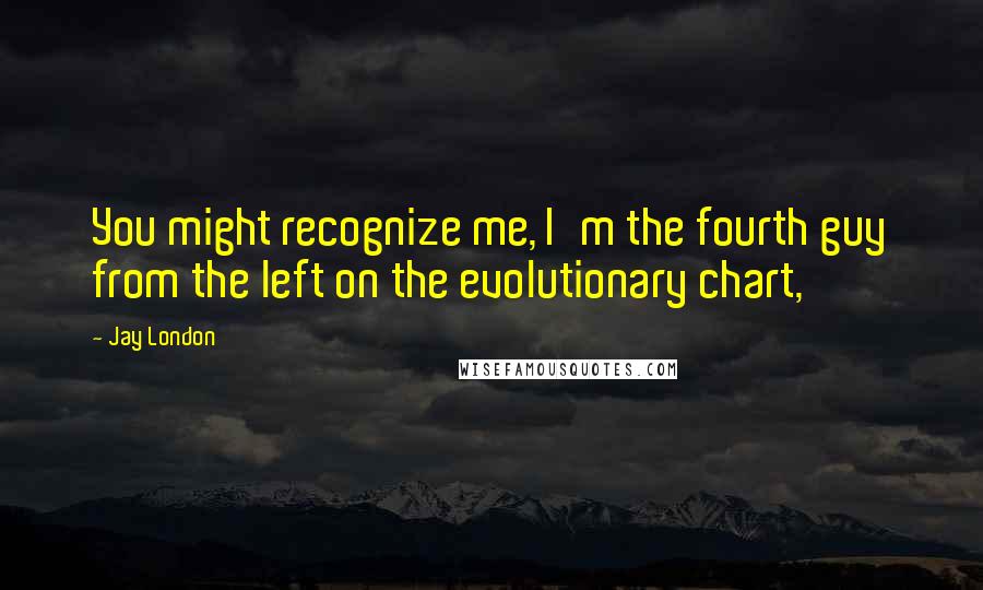 Jay London Quotes: You might recognize me, I'm the fourth guy from the left on the evolutionary chart,