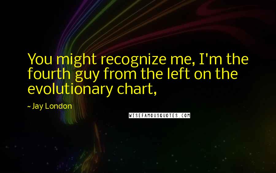Jay London Quotes: You might recognize me, I'm the fourth guy from the left on the evolutionary chart,