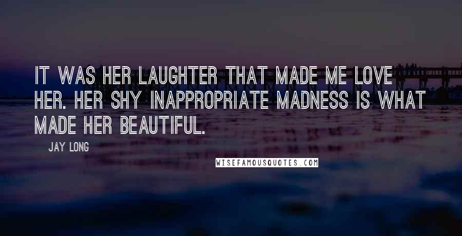 Jay Long Quotes: It was her laughter that made me love her. Her shy inappropriate madness is what made her beautiful.