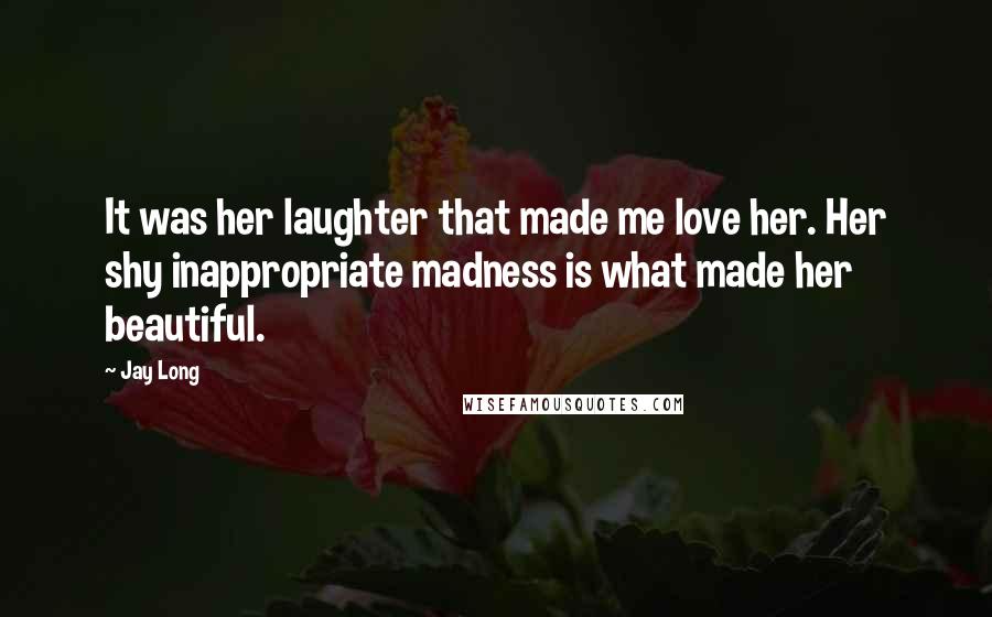 Jay Long Quotes: It was her laughter that made me love her. Her shy inappropriate madness is what made her beautiful.