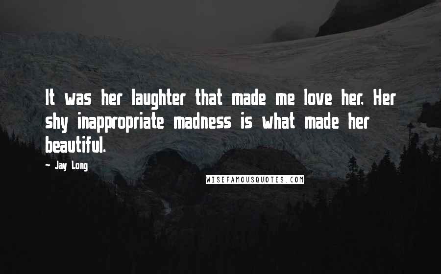 Jay Long Quotes: It was her laughter that made me love her. Her shy inappropriate madness is what made her beautiful.