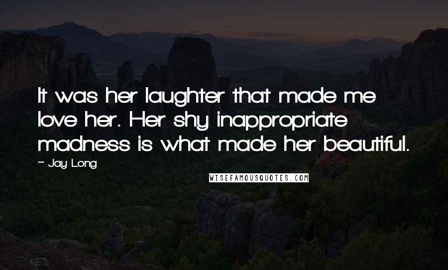Jay Long Quotes: It was her laughter that made me love her. Her shy inappropriate madness is what made her beautiful.
