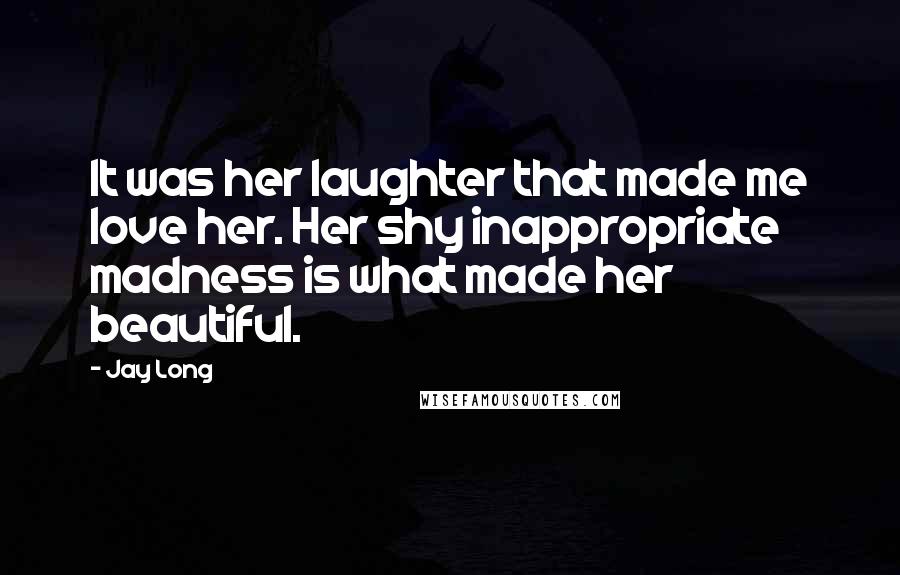 Jay Long Quotes: It was her laughter that made me love her. Her shy inappropriate madness is what made her beautiful.