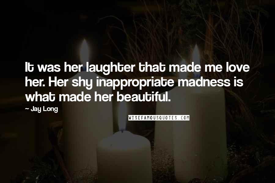 Jay Long Quotes: It was her laughter that made me love her. Her shy inappropriate madness is what made her beautiful.