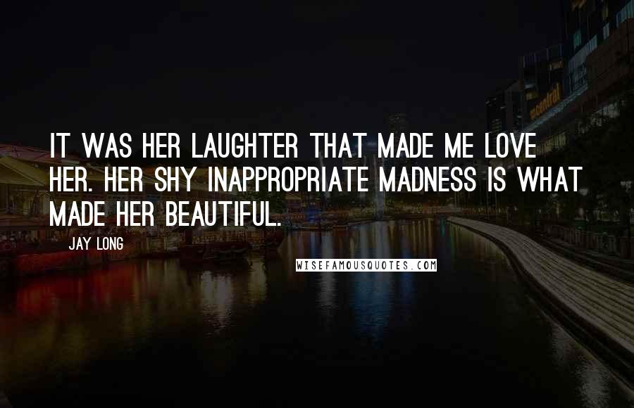 Jay Long Quotes: It was her laughter that made me love her. Her shy inappropriate madness is what made her beautiful.