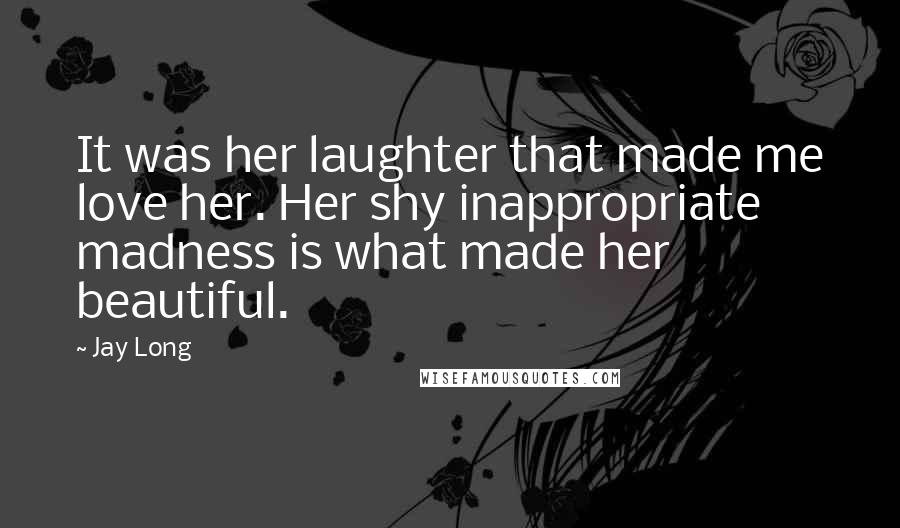 Jay Long Quotes: It was her laughter that made me love her. Her shy inappropriate madness is what made her beautiful.