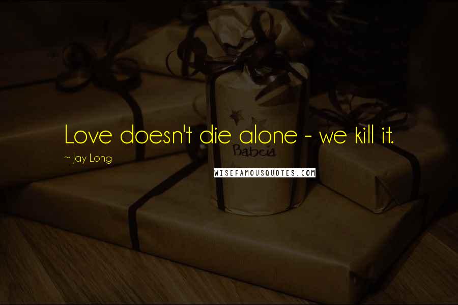 Jay Long Quotes: Love doesn't die alone - we kill it.