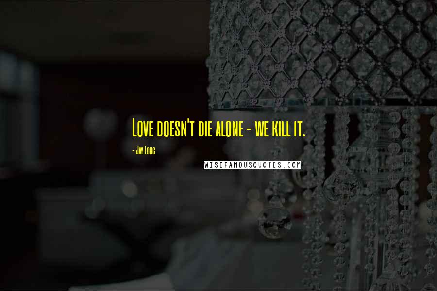Jay Long Quotes: Love doesn't die alone - we kill it.