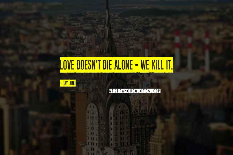 Jay Long Quotes: Love doesn't die alone - we kill it.