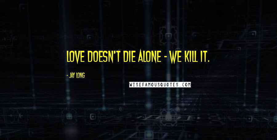 Jay Long Quotes: Love doesn't die alone - we kill it.