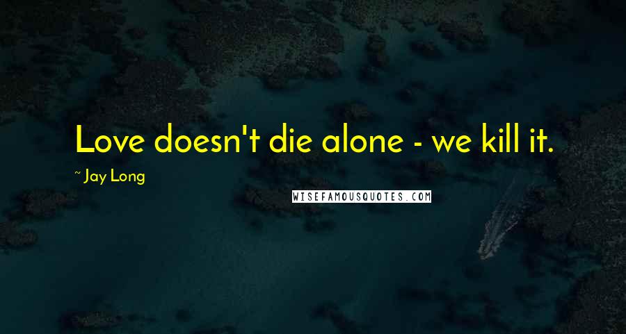 Jay Long Quotes: Love doesn't die alone - we kill it.