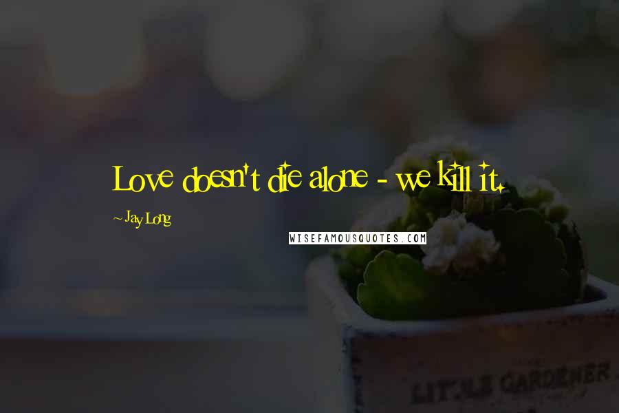 Jay Long Quotes: Love doesn't die alone - we kill it.
