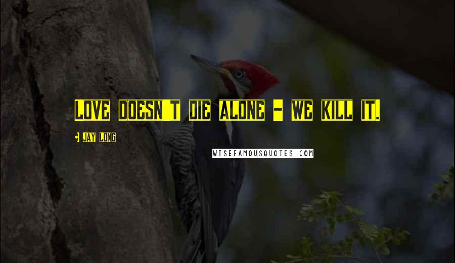 Jay Long Quotes: Love doesn't die alone - we kill it.