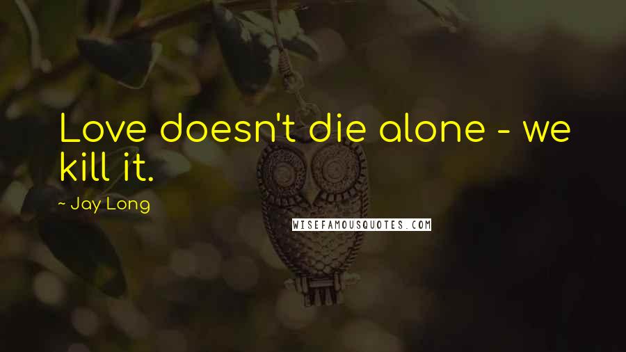 Jay Long Quotes: Love doesn't die alone - we kill it.