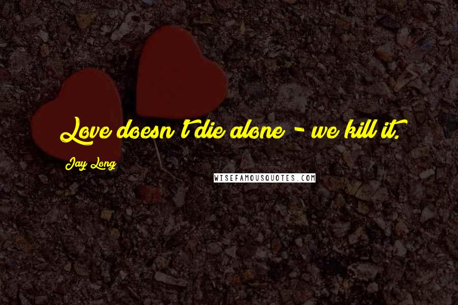 Jay Long Quotes: Love doesn't die alone - we kill it.