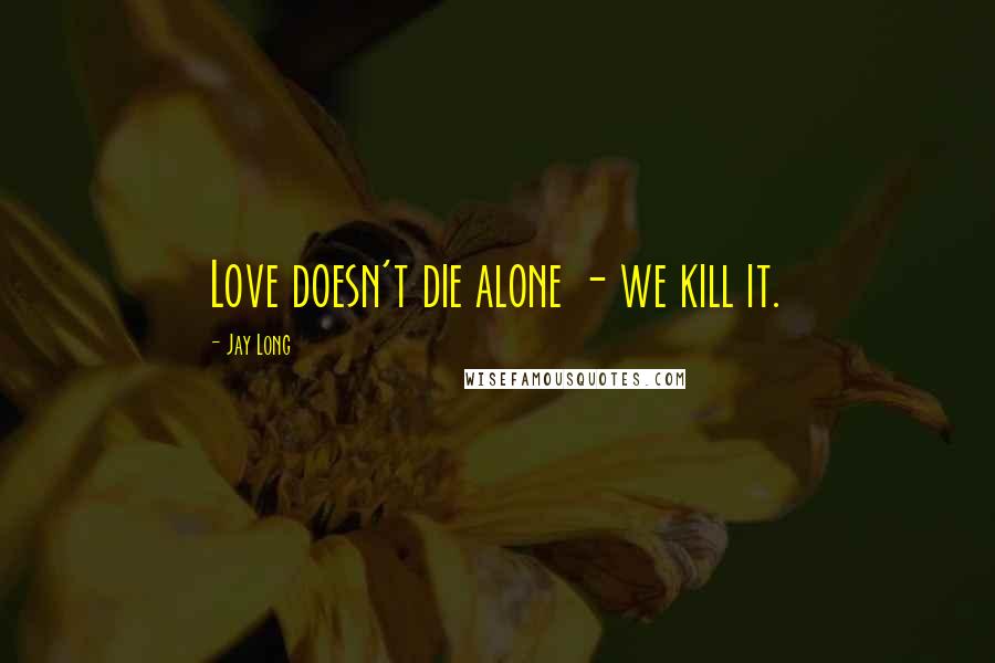 Jay Long Quotes: Love doesn't die alone - we kill it.