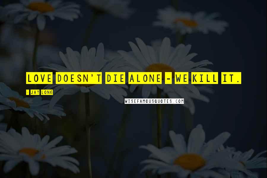 Jay Long Quotes: Love doesn't die alone - we kill it.