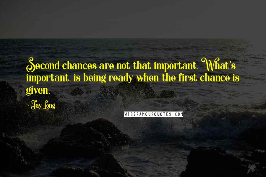 Jay Long Quotes: Second chances are not that important. What's important, is being ready when the first chance is given.