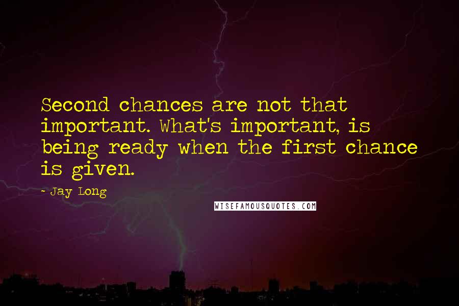 Jay Long Quotes: Second chances are not that important. What's important, is being ready when the first chance is given.