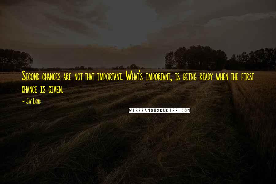 Jay Long Quotes: Second chances are not that important. What's important, is being ready when the first chance is given.